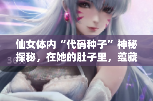 仙女體內(nèi)“代碼種子”神秘探秘，在她的肚子里，蘊(yùn)藏著令人驚嘆的軟件之秘