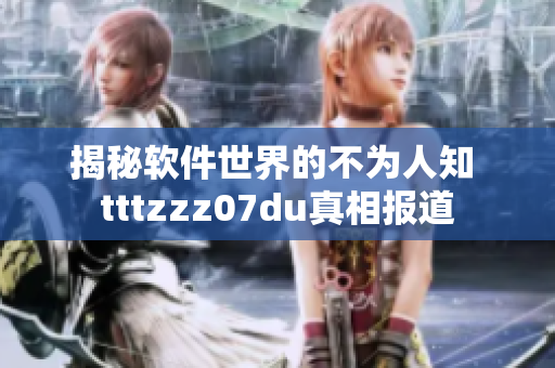 揭秘軟件世界的不為人知 tttzzz07du真相報(bào)道