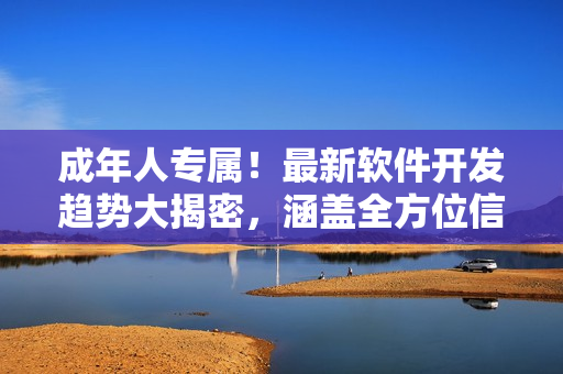 成年人專屬！最新軟件開發(fā)趨勢大揭密，涵蓋全方位信息及實用技巧
