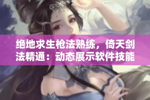 絕地求生槍法熟練，倚天劍法精通：動(dòng)態(tài)展示軟件技能圖解展示