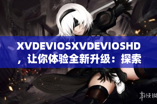 XVDEVIOSXVDEVIOSHD，讓你體驗全新升級：探索軟件互聯(lián)世界