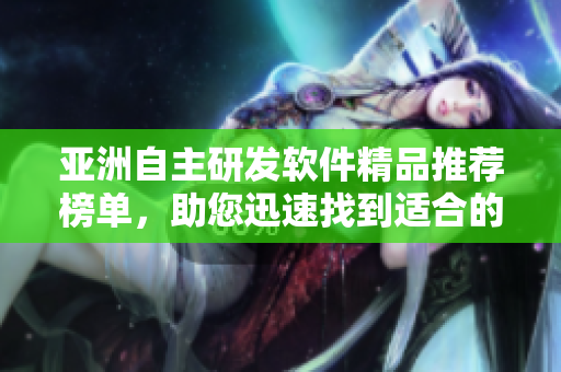 亞洲自主研發(fā)軟件精品推薦榜單，助您迅速找到適合的利器