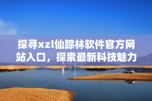 探尋xzl仙蹤林軟件官方網(wǎng)站入口，探索最新科技魅力