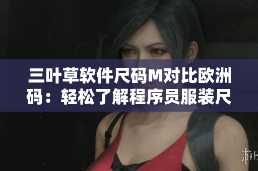 三葉草軟件尺碼M對(duì)比歐洲碼：輕松了解程序員服裝尺碼對(duì)照