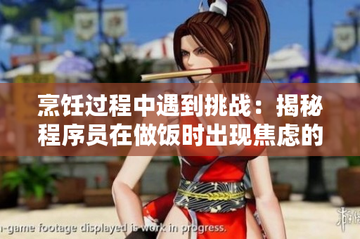 烹飪過程中遇到挑戰(zhàn)：揭秘程序員在做飯時(shí)出現(xiàn)焦慮的根本原因解析