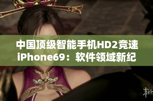 中國頂級(jí)智能手機(jī)HD2競(jìng)速iPhone69：軟件領(lǐng)域新紀(jì)元
