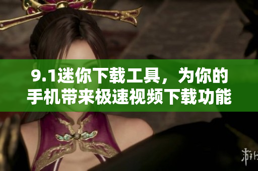 9.1迷你下載工具，為你的手機(jī)帶來極速視頻下載功能