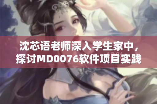 沈芯語老師深入學(xué)生家中，探討MD0076軟件項(xiàng)目實(shí)踐情況