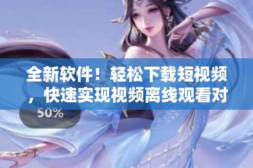 全新軟件！輕松下載短視頻，快速實(shí)現(xiàn)視頻離線觀看對(duì)應(yīng)的軟件