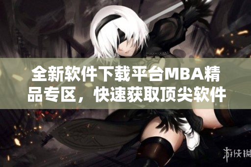 全新軟件下載平臺(tái)MBA精品專區(qū)，快速獲取頂尖軟件資源