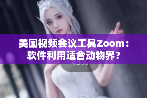 美國視頻會(huì)議工具Zoom：軟件利用適合動(dòng)物界？
