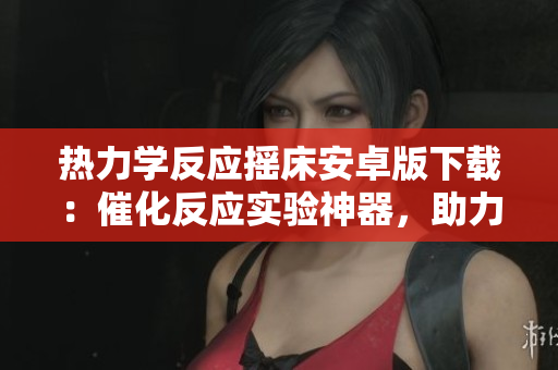 熱力學(xué)反應(yīng)搖床安卓版下載：催化反應(yīng)實(shí)驗(yàn)神器，助力化學(xué)研究者。