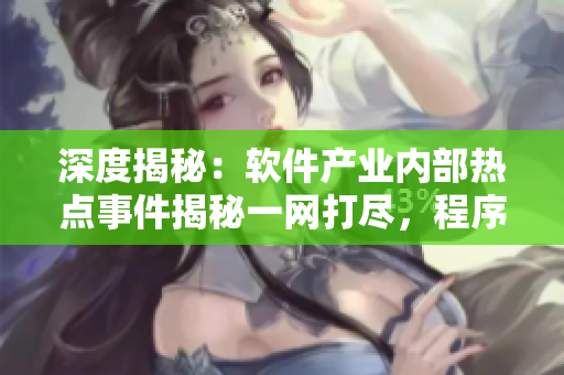 深度揭秘：軟件產(chǎn)業(yè)內(nèi)部熱點事件揭秘一網(wǎng)打盡，程序員你準(zhǔn)備好了嗎？