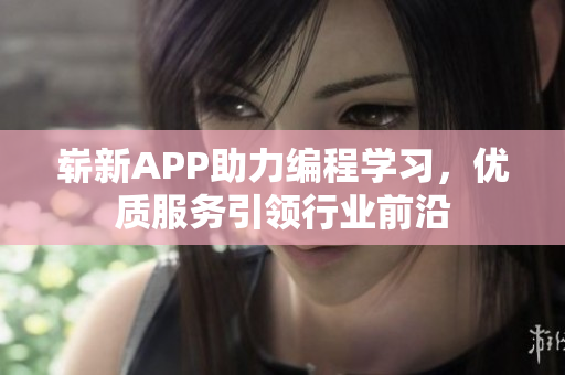 嶄新APP助力編程學(xué)習(xí)，優(yōu)質(zhì)服務(wù)引領(lǐng)行業(yè)前沿