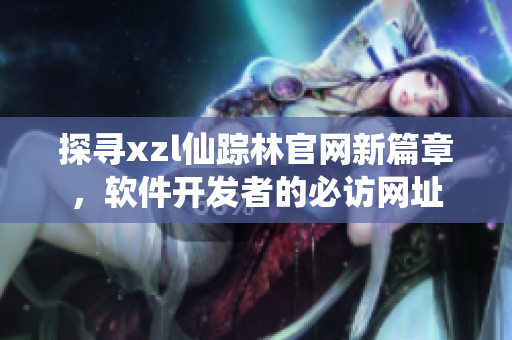 探尋xzl仙蹤林官網(wǎng)新篇章，軟件開發(fā)者的必訪網(wǎng)址