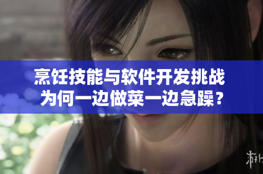 烹飪技能與軟件開發(fā)挑戰(zhàn) 為何一邊做菜一邊急躁？