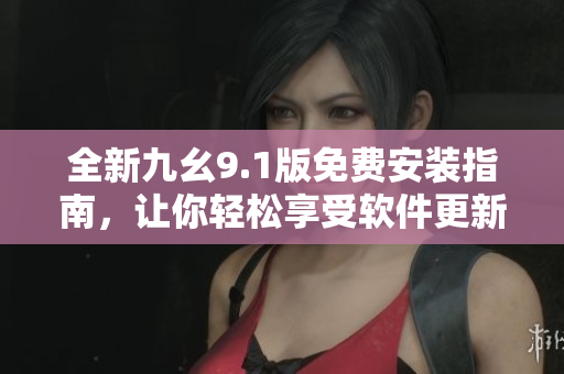 全新九幺9.1版免費(fèi)安裝指南，讓你輕松享受軟件更新升級(jí)