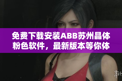 免費(fèi)下載安裝ABB蘇州晶體粉色軟件，最新版本等你體驗(yàn)