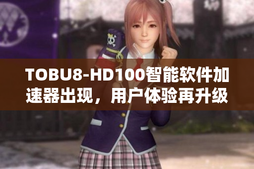 TOBU8-HD100智能軟件加速器出現(xiàn)，用戶體驗再升級