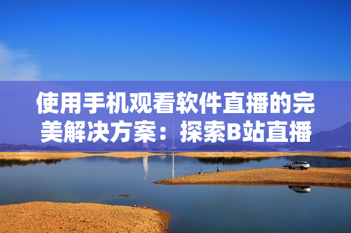 使用手機(jī)觀看軟件直播的完美解決方案：探索B站直播功能帶來的全新體驗(yàn)