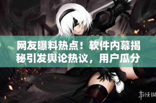 網(wǎng)友曝料熱點(diǎn)！軟件內(nèi)幕揭秘引發(fā)輿論熱議，用戶瓜分猛料揭示行業(yè)黑幕