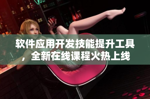 軟件應用開發(fā)技能提升工具，全新在線課程火熱上線