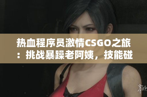 熱血程序員激情CSGO之旅：挑戰(zhàn)暴躁老阿姨，技能碰撞引發(fā)激烈對決