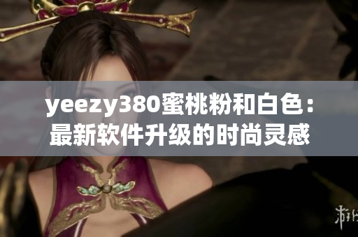 yeezy380蜜桃粉和白色：最新軟件升級的時(shí)尚靈感