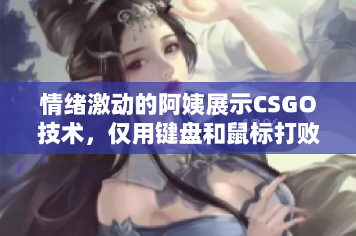 情緒激動的阿姨展示CSGO技術，僅用鍵盤和鼠標打敗對手