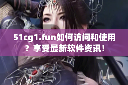 51cg1.fun如何訪問和使用？享受最新軟件資訊！