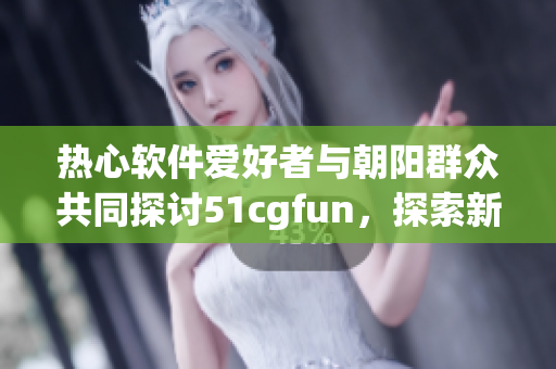 熱心軟件愛好者與朝陽群眾共同探討51cgfun，探索新趨勢