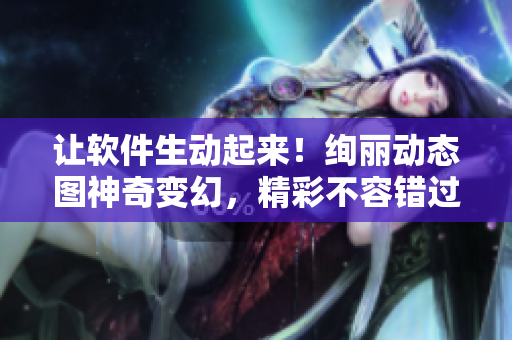 讓軟件生動(dòng)起來(lái)！絢麗動(dòng)態(tài)圖神奇變幻，精彩不容錯(cuò)過(guò)