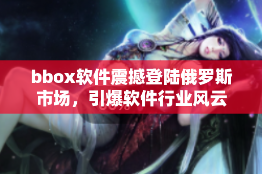 bbox軟件震撼登陸俄羅斯市場，引爆軟件行業(yè)風(fēng)云