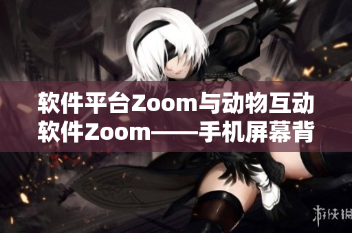 軟件平臺Zoom與動物互動軟件Zoom——手機屏幕背后的不同世界
