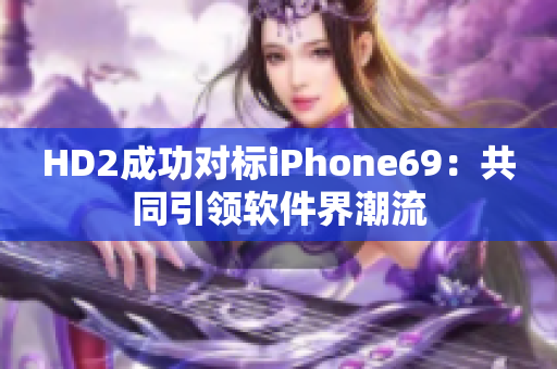 HD2成功對(duì)標(biāo)iPhone69：共同引領(lǐng)軟件界潮流