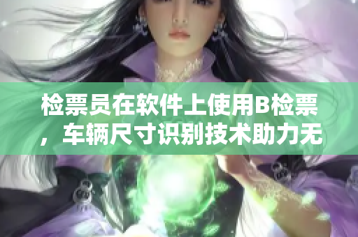 檢票員在軟件上使用B檢票，車輛尺寸識(shí)別技術(shù)助力無(wú)縫上車