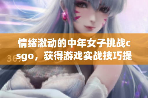 情緒激動(dòng)的中年女子挑戰(zhàn)csgo，獲得游戲?qū)崙?zhàn)技巧提高