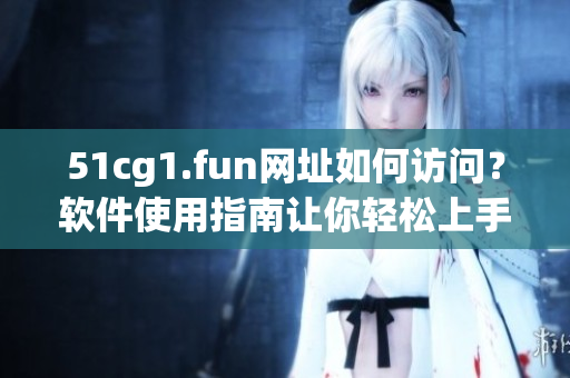 51cg1.fun網(wǎng)址如何訪問(wèn)？軟件使用指南讓你輕松上手