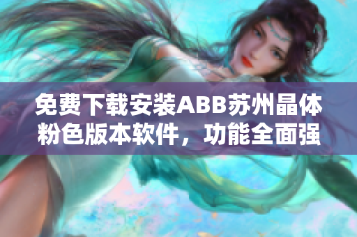 免費(fèi)下載安裝ABB蘇州晶體粉色版本軟件，功能全面強(qiáng)大