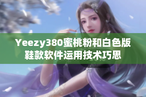 Yeezy380蜜桃粉和白色版鞋款軟件運用技術(shù)巧思