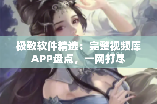 極致軟件精選：完整視頻庫APP盤點(diǎn)，一網(wǎng)打盡