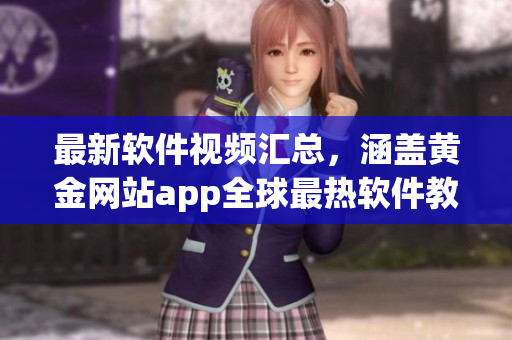 最新軟件視頻匯總，涵蓋黃金網(wǎng)站app全球最熱軟件教程