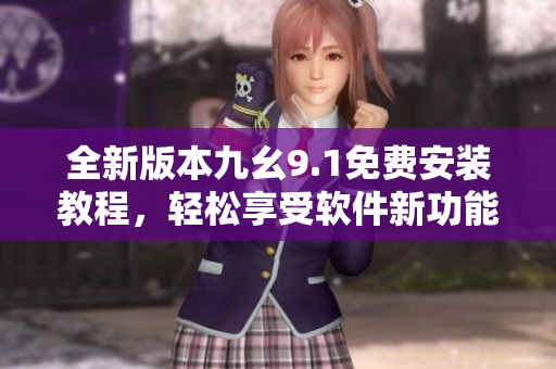 全新版本九幺9.1免費安裝教程，輕松享受軟件新功能