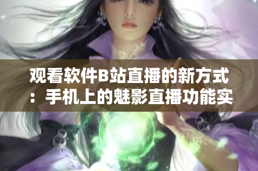 觀看軟件B站直播的新方式：手機上的魅影直播功能實現(xiàn)嗎？