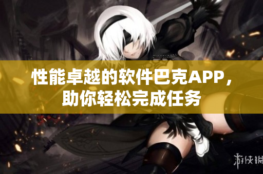 性能卓越的軟件巴克APP，助你輕松完成任務(wù)