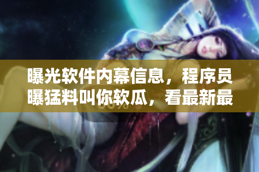 曝光軟件內(nèi)幕信息，程序員曝猛料叫你軟瓜，看最新最熱軟件料！