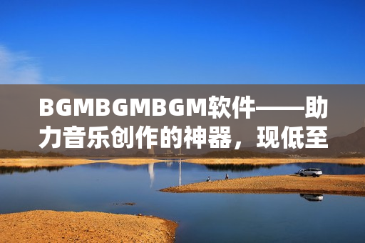 BGMBGMBGM軟件——助力音樂(lè)創(chuàng)作的神器，現(xiàn)低至XXXXX元