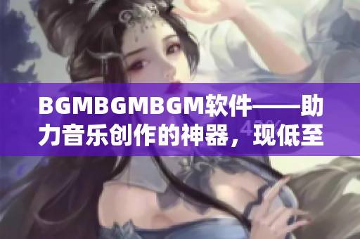 BGMBGMBGM軟件——助力音樂創(chuàng)作的神器，現(xiàn)低至XXXXX元