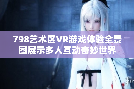 798藝術(shù)區(qū)VR游戲體驗(yàn)全景圖展示多人互動(dòng)奇妙世界