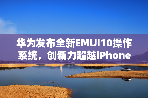 華為發(fā)布全新EMUI10操作系統(tǒng)，創(chuàng)新力超越iPhone69